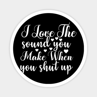 I Love the Sound You Make when You Shut Up - Sassy Sarcasm Sarcastic Magnet